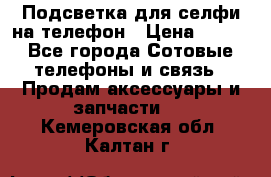 1 Подсветка для селфи на телефон › Цена ­ 990 - Все города Сотовые телефоны и связь » Продам аксессуары и запчасти   . Кемеровская обл.,Калтан г.